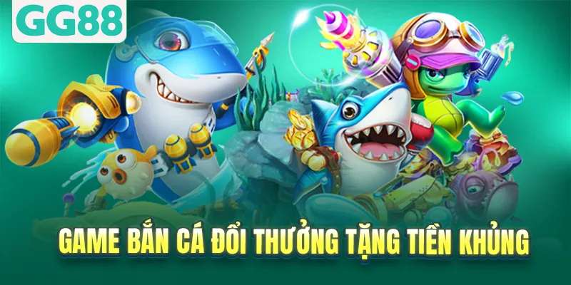 Game bắn cá đổi thưởng tặng tiền khủng
